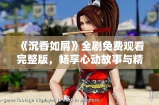 《沉香如屑》全剧免费观看完整版，畅享心动故事与精彩角色演绎！