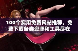 100个实用免费网站推荐，免费下载各类资源和工具尽在其中