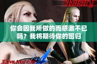 你会因我所做的而感激不已吗？我将期待你的回归
