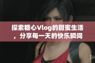 探索糖心Vlog的甜蜜生活，分享每一天的快乐瞬间