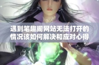遇到笔趣阁网站无法打开的情况该如何解决和应对心得分享