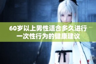 60岁以上男性适合多久进行一次性行为的健康建议