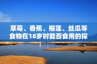 草莓、香蕉、榴莲、丝瓜等食物在18岁时能否食用的探讨