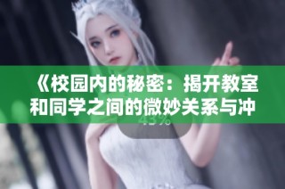 《校园内的秘密：揭开教室和同学之间的微妙关系与冲突》