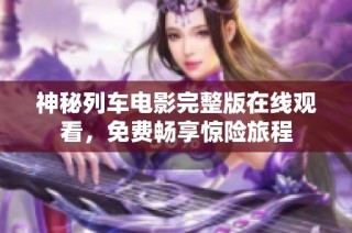 神秘列车电影完整版在线观看，免费畅享惊险旅程