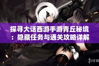 探寻大话西游手游青丘秘境：隐藏任务与通关攻略详解