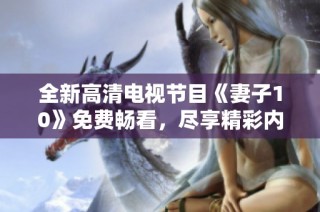全新高清电视节目《妻子10》免费畅看，尽享精彩内容