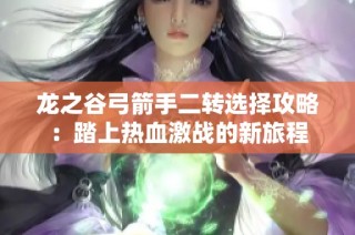 龙之谷弓箭手二转选择攻略：踏上热血激战的新旅程