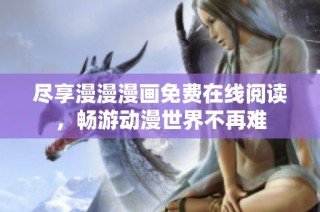 尽享漫漫漫画免费在线阅读，畅游动漫世界不再难