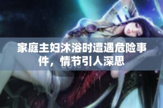 家庭主妇沐浴时遭遇危险事件，情节引人深思