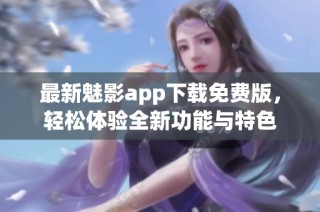 最新魅影app下载免费版，轻松体验全新功能与特色