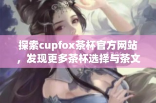 探索cupfox茶杯官方网站，发现更多茶杯选择与茶文化魅力