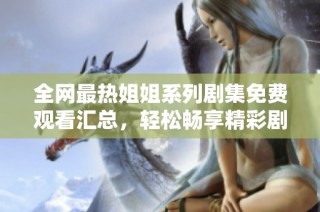 全网最热姐姐系列剧集免费观看汇总，轻松畅享精彩剧情