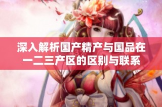 深入解析国产精产与国品在一二三产区的区别与联系