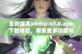 全新版本xkdsp.v3.0.apk下载体验，带来更多功能与惊喜