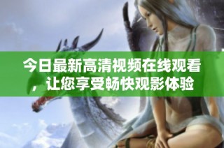 今日最新高清视频在线观看，让您享受畅快观影体验