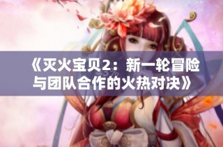 《灭火宝贝2：新一轮冒险与团队合作的火热对决》