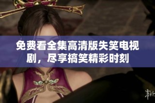 免费看全集高清版失笑电视剧，尽享搞笑精彩时刻