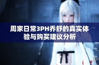 周家日常3PH乔舒的真实体验与购买建议分析