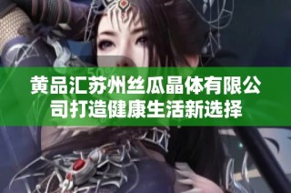 黄品汇苏州丝瓜晶体有限公司打造健康生活新选择