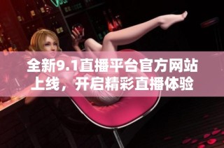 全新9.1直播平台官方网站上线，开启精彩直播体验