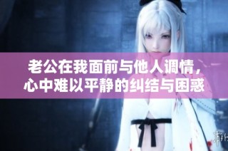 老公在我面前与他人调情，心中难以平静的纠结与困惑
