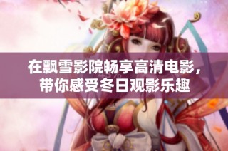 在飘雪影院畅享高清电影，带你感受冬日观影乐趣