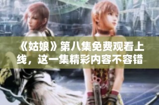 《姑娘》第八集免费观看上线，这一集精彩内容不容错过