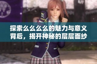 探索么么么么的魅力与意义背后，揭开神秘的层层面纱