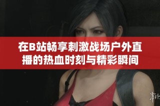 在B站畅享刺激战场户外直播的热血时刻与精彩瞬间
