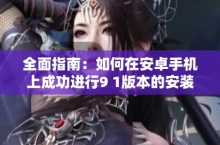 全面指南：如何在安卓手机上成功进行9 1版本的安装步骤与注意事项