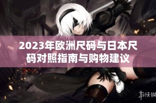 2023年欧洲尺码与日本尺码对照指南与购物建议