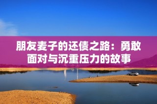 朋友麦子的还债之路：勇敢面对与沉重压力的故事