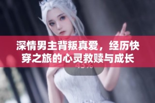 深情男主背叛真爱，经历快穿之旅的心灵救赎与成长