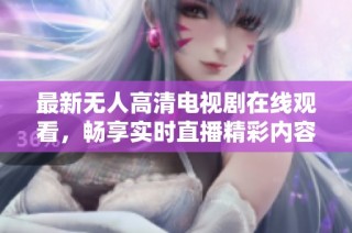 最新无人高清电视剧在线观看，畅享实时直播精彩内容