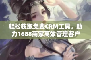 轻松获取免费CRM工具，助力1688商家高效管理客户关系