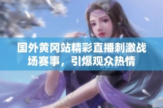 国外黄冈站精彩直播刺激战场赛事，引爆观众热情