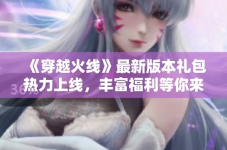 《穿越火线》最新版本礼包热力上线，丰富福利等你来领取！