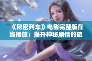 《秘密列车》电影完整版在线播放：揭开神秘剧情的旅程与真相