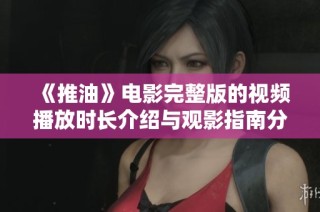 《推油》电影完整版的视频播放时长介绍与观影指南分享