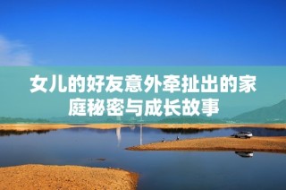 女儿的好友意外牵扯出的家庭秘密与成长故事