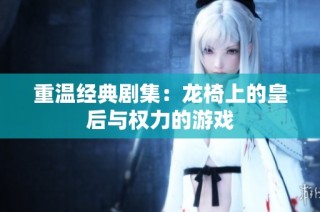 重温经典剧集：龙椅上的皇后与权力的游戏