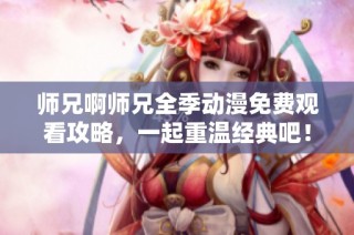 师兄啊师兄全季动漫免费观看攻略，一起重温经典吧！