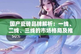 国产瓷砖品牌解析：一线、二线、三线的市场格局及推荐