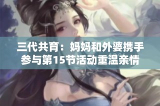 三代共育：妈妈和外婆携手参与第15节活动重温亲情