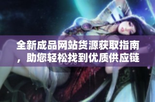 全新成品网站货源获取指南，助您轻松找到优质供应链资源