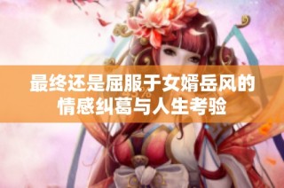 最终还是屈服于女婿岳风的情感纠葛与人生考验