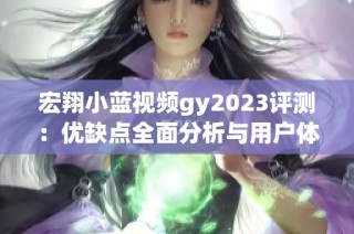 宏翔小蓝视频gy2023评测：优缺点全面分析与用户体验探讨