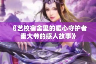 《艺校宿舍里的暖心守护者秦大爷的感人故事》