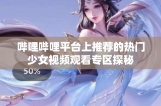 哔哩哔哩平台上推荐的热门少女视频观看专区探秘